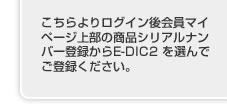 こちらよりログイン後会員マイページ上部の商品シリアルナンバー登録からE-DIC2 を選んでご登録ください。