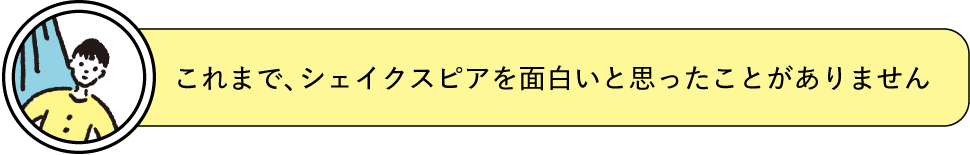 「これまで、シェイクスピアを面白いと思ったことがありません」