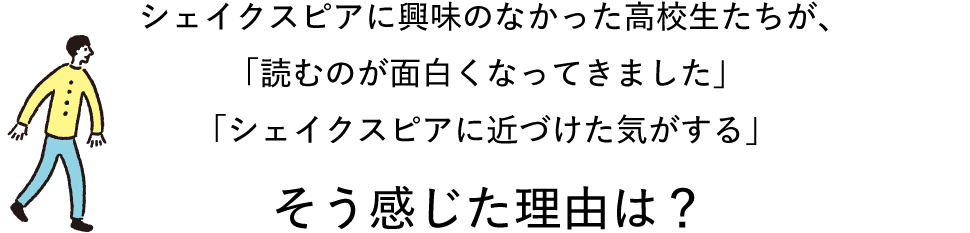 シェイクスピアに興味のなかった高校生たちが、「読むのが面白くなってきました」「シェイクスピアに近づけた気がする」そう感じた理由は？
