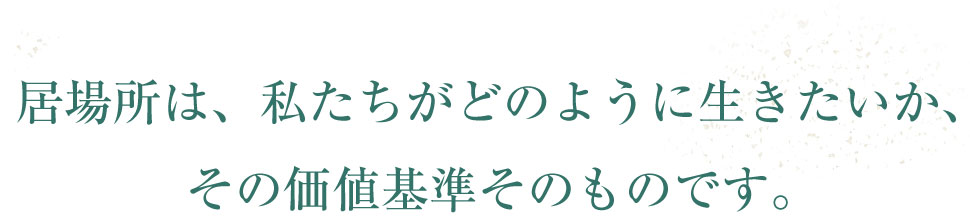 居場所は、私たちがどのように生きたいか、その価値基準そのものです。