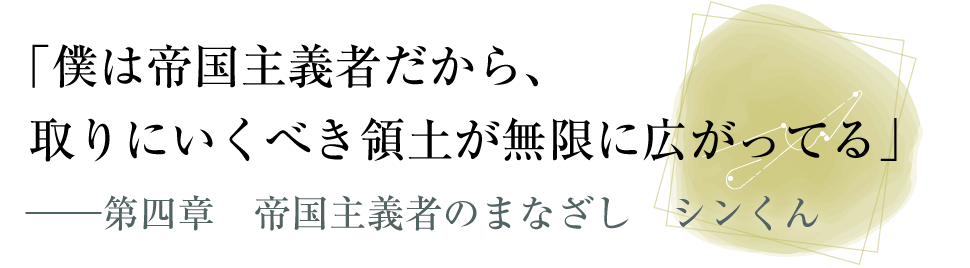 「僕は帝国主義者だから、取りにいくべき領土が無限に広がってる」――第四章　帝国主義者のまなざし　シンくん