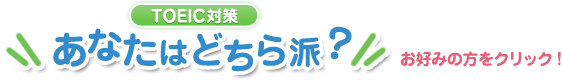 TOEIC対策 あなたはどちら派 お好みの方をクリック