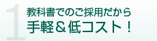 1. 教科書でのご採用だから手軽＆低コスト！